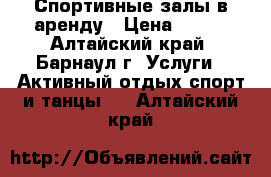 Спортивные залы в аренду › Цена ­ 250 - Алтайский край, Барнаул г. Услуги » Активный отдых,спорт и танцы   . Алтайский край